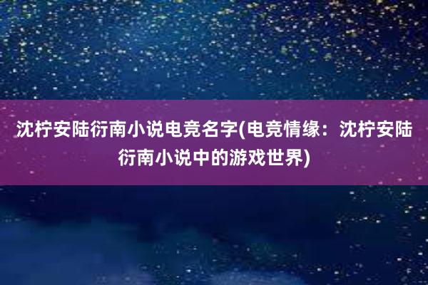 沈柠安陆衍南小说电竞名字(电竞情缘：沈柠安陆衍南小说中的游戏世界)