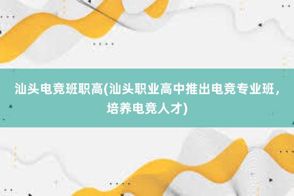 汕头电竞班职高(汕头职业高中推出电竞专业班，培养电竞人才)