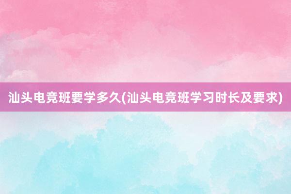 汕头电竞班要学多久(汕头电竞班学习时长及要求)