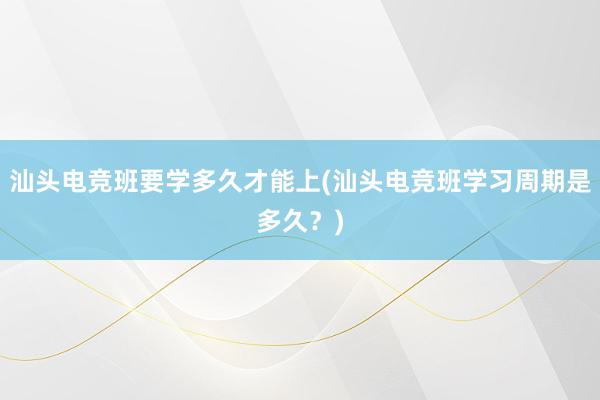 汕头电竞班要学多久才能上(汕头电竞班学习周期是多久？)