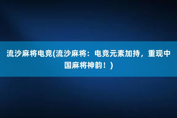 流沙麻将电竞(流沙麻将：电竞元素加持，重现中国麻将神韵！)