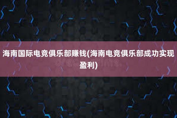 海南国际电竞俱乐部赚钱(海南电竞俱乐部成功实现盈利)