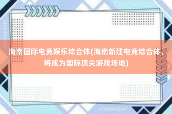 海南国际电竞娱乐综合体(海南新建电竞综合体，将成为国际顶尖游戏场地)