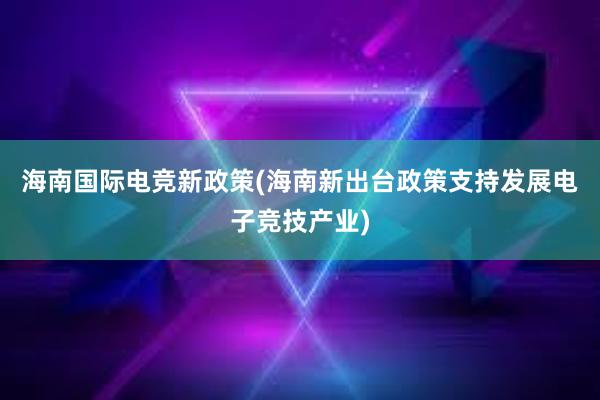 海南国际电竞新政策(海南新出台政策支持发展电子竞技产业)