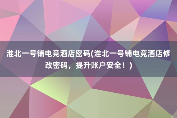 淮北一号铺电竞酒店密码(淮北一号铺电竞酒店修改密码，提升账户安全！)