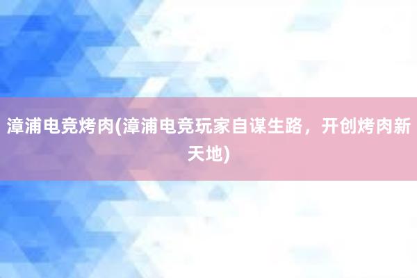 漳浦电竞烤肉(漳浦电竞玩家自谋生路，开创烤肉新天地)