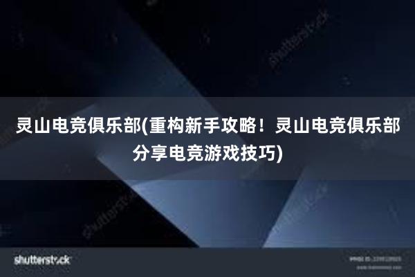 灵山电竞俱乐部(重构新手攻略！灵山电竞俱乐部分享电竞游戏技巧)