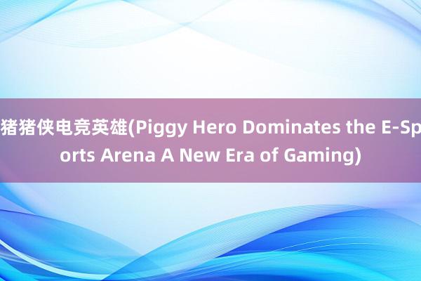 猪猪侠电竞英雄(Piggy Hero Dominates the E-Sports Arena A New Era of Gaming)