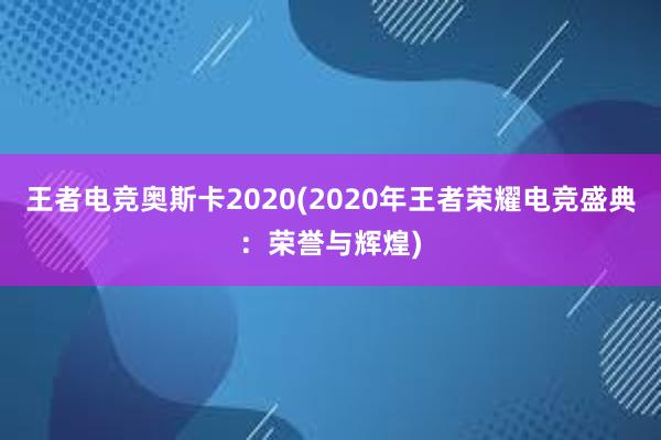 王者电竞奥斯卡2020(2020年王者荣耀电竞盛典：荣誉与辉煌)