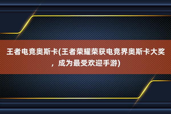 王者电竞奥斯卡(王者荣耀荣获电竞界奥斯卡大奖，成为最受欢迎手游)