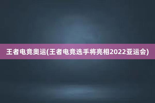 王者电竞奥运(王者电竞选手将亮相2022亚运会)