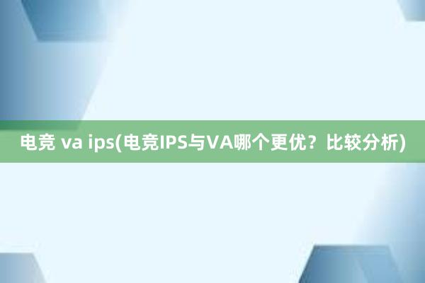 电竞 va ips(电竞IPS与VA哪个更优？比较分析)