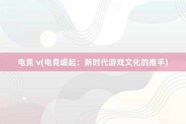 电竞 v(电竞崛起：新时代游戏文化的推手)