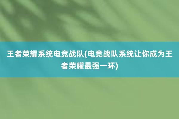 王者荣耀系统电竞战队(电竞战队系统让你成为王者荣耀最强一环)