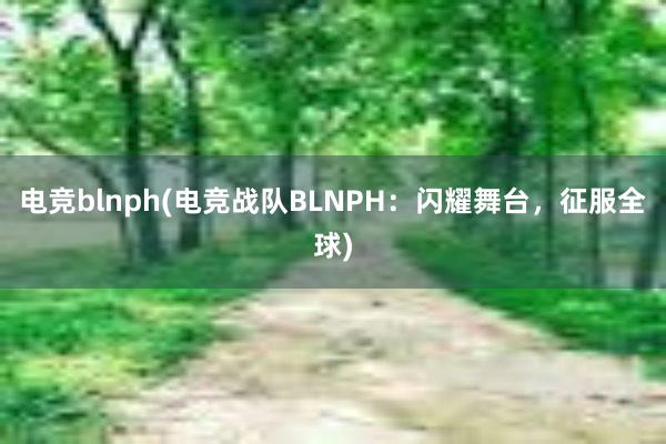 电竞blnph(电竞战队BLNPH：闪耀舞台，征服全球)