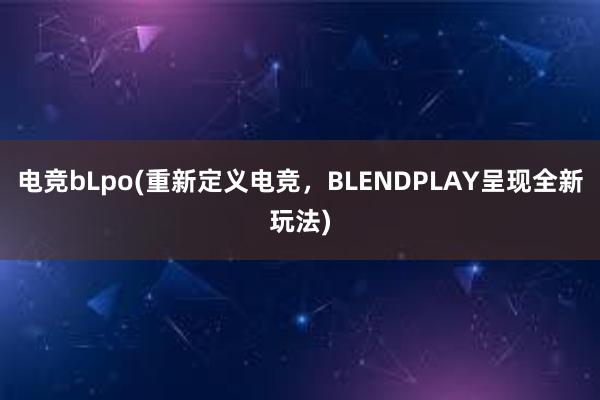 电竞bLpo(重新定义电竞，BLENDPLAY呈现全新玩法)