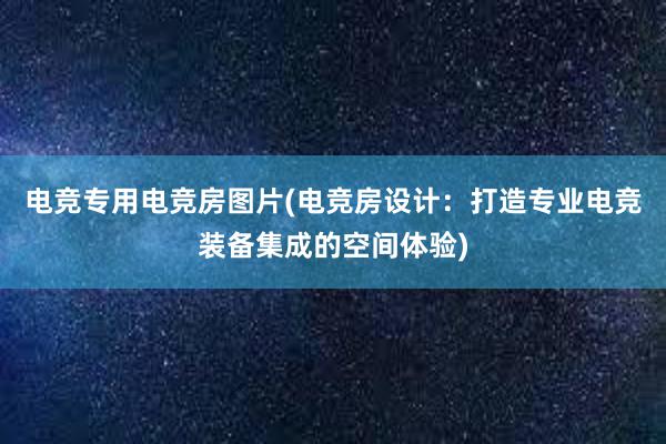 电竞专用电竞房图片(电竞房设计：打造专业电竞装备集成的空间体验)