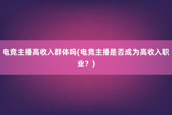 电竞主播高收入群体吗(电竞主播是否成为高收入职业？)