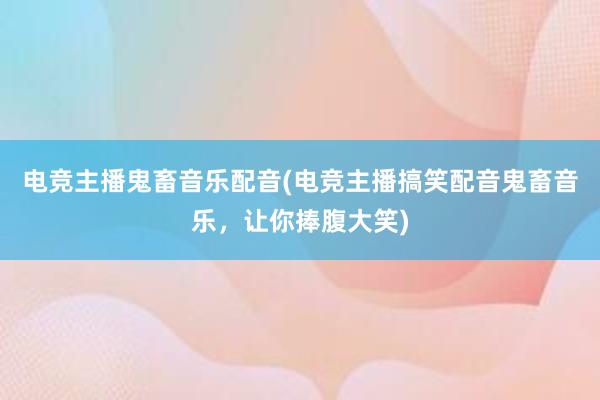 电竞主播鬼畜音乐配音(电竞主播搞笑配音鬼畜音乐，让你捧腹大笑)