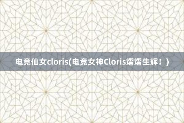 电竞仙女cloris(电竞女神Cloris熠熠生辉！)