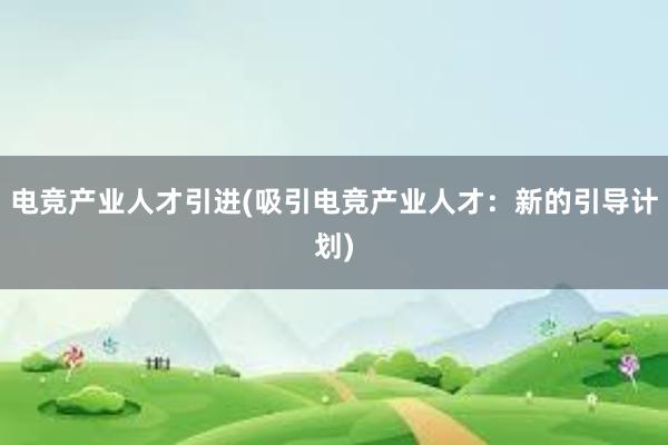 电竞产业人才引进(吸引电竞产业人才：新的引导计划)