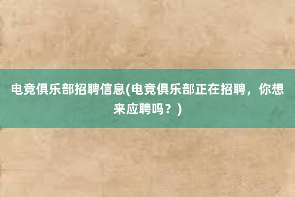 电竞俱乐部招聘信息(电竞俱乐部正在招聘，你想来应聘吗？)