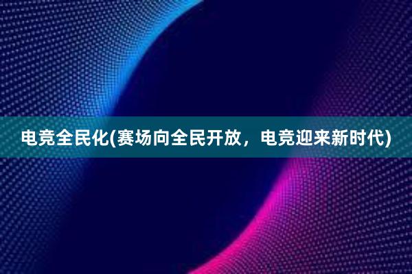 电竞全民化(赛场向全民开放，电竞迎来新时代)