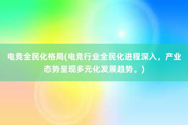 电竞全民化格局(电竞行业全民化进程深入，产业态势呈现多元化发展趋势。)