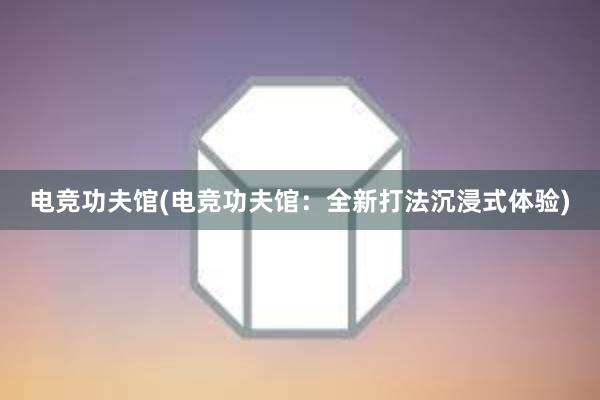 电竞功夫馆(电竞功夫馆：全新打法沉浸式体验)