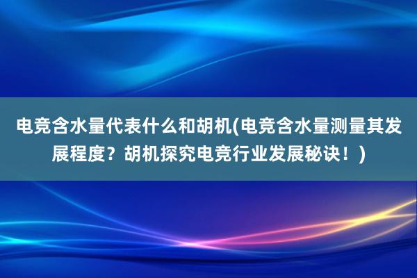 电竞含水量代表什么和胡机(电竞含水量测量其发展程度？胡机探究电竞行业发展秘诀！)