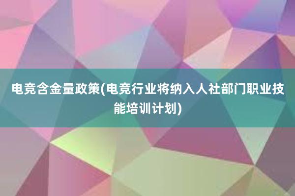 电竞含金量政策(电竞行业将纳入人社部门职业技能培训计划)