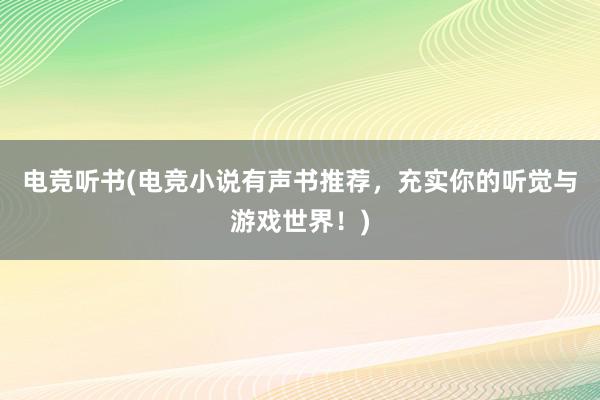 电竞听书(电竞小说有声书推荐，充实你的听觉与游戏世界！)