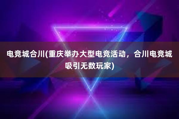 电竞城合川(重庆举办大型电竞活动，合川电竞城吸引无数玩家)