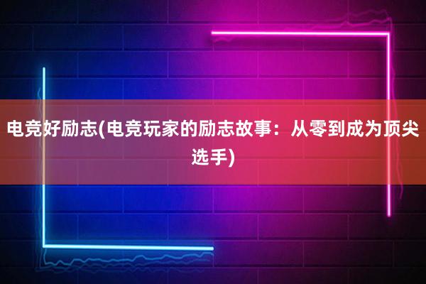 电竞好励志(电竞玩家的励志故事：从零到成为顶尖选手)