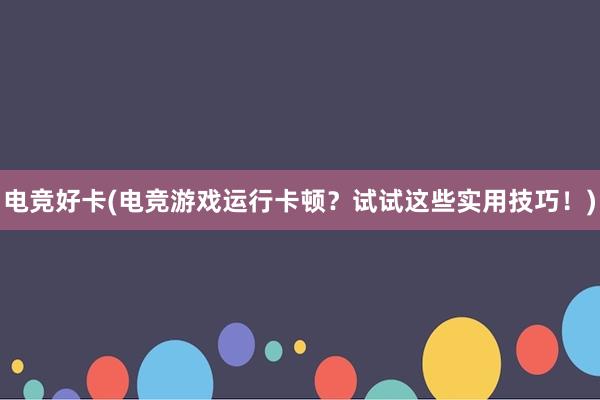 电竞好卡(电竞游戏运行卡顿？试试这些实用技巧！)