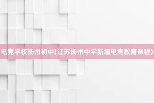 电竞学校扬州初中(江苏扬州中学新增电竞教育课程)