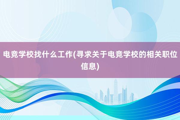 电竞学校找什么工作(寻求关于电竞学校的相关职位信息)