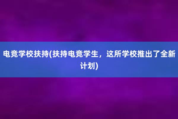 电竞学校扶持(扶持电竞学生，这所学校推出了全新计划)