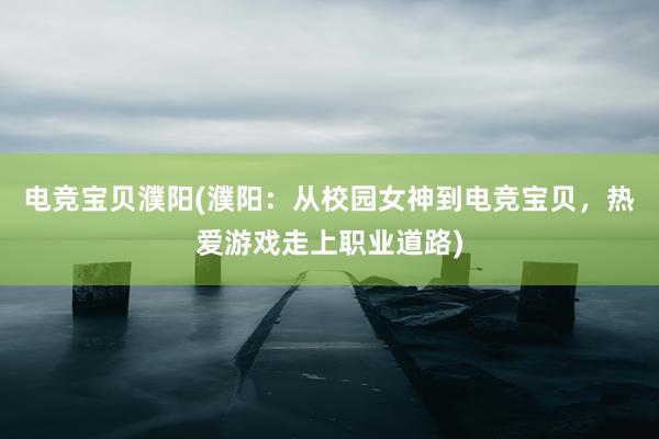 电竞宝贝濮阳(濮阳：从校园女神到电竞宝贝，热爱游戏走上职业道路)