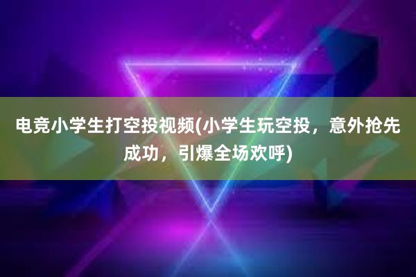 电竞小学生打空投视频(小学生玩空投，意外抢先成功，引爆全场欢呼)