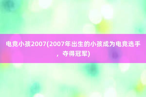 电竞小孩2007(2007年出生的小孩成为电竞选手，夺得冠军)