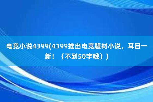 电竞小说4399(4399推出电竞题材小说，耳目一新！（不到50字哦）)