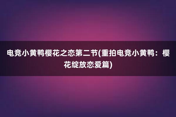 电竞小黄鸭樱花之恋第二节(重拍电竞小黄鸭：樱花绽放恋爱篇)