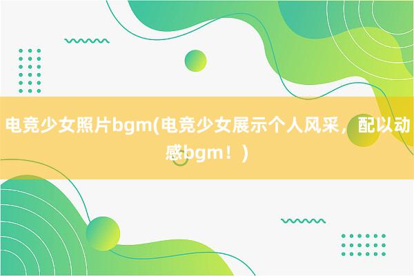 电竞少女照片bgm(电竞少女展示个人风采，配以动感bgm！)