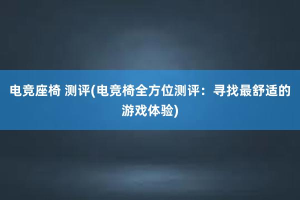 电竞座椅 测评(电竞椅全方位测评：寻找最舒适的游戏体验)