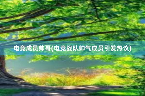 电竞成员帅哥(电竞战队帅气成员引发热议)