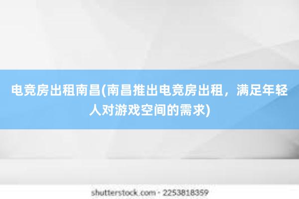 电竞房出租南昌(南昌推出电竞房出租，满足年轻人对游戏空间的需求)