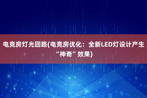 电竞房灯光回路(电竞房优化：全新LED灯设计产生“神奇”效果)