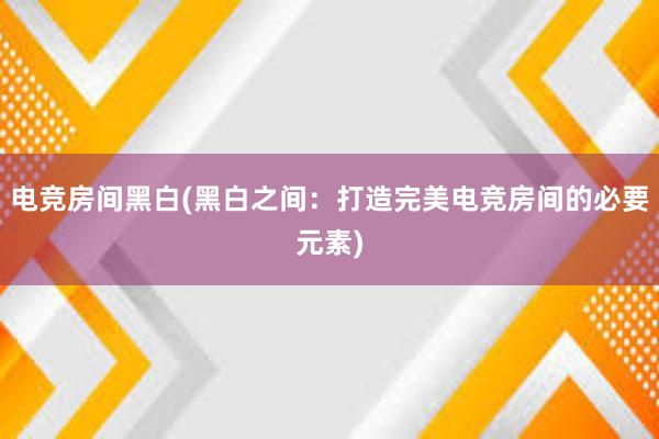 电竞房间黑白(黑白之间：打造完美电竞房间的必要元素)