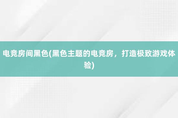 电竞房间黑色(黑色主题的电竞房，打造极致游戏体验)